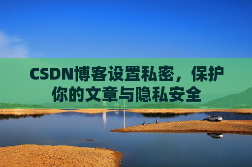 CSDN博客设置私密，保护你的文章与隐私安全